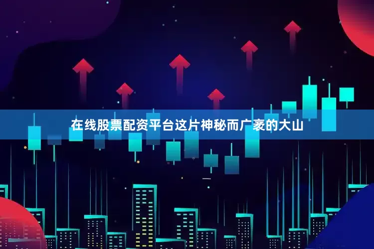 在线股票配资平台这片神秘而广袤的大山