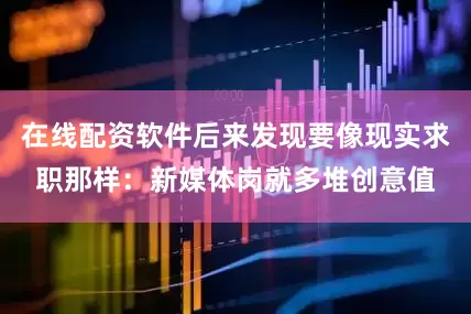在线配资软件后来发现要像现实求职那样：新媒体岗就多堆创意值
