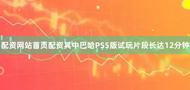 配资网站首页配资其中巴哈PS5版试玩片段长达12分钟