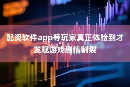 配资软件app等玩家真正体验到才发现游戏剧情割裂