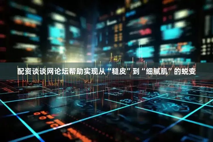 配资谈谈网论坛帮助实现从“糙皮”到“细腻肌”的蜕变