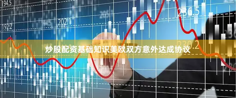 炒股配资基础知识美欧双方意外达成协议