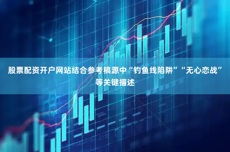 股票配资开户网站结合参考稿源中“钓鱼线陷阱”“无心恋战”等关键描述