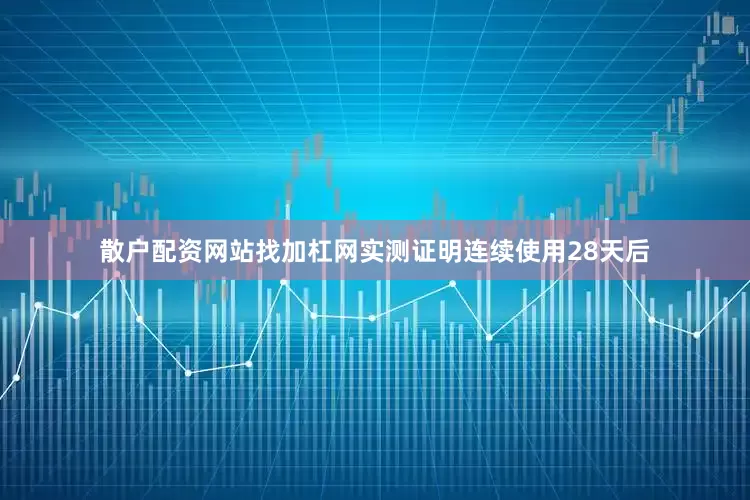 散户配资网站找加杠网实测证明连续使用28天后