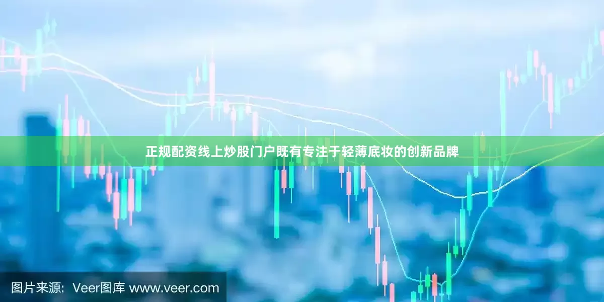 正规配资线上炒股门户既有专注于轻薄底妆的创新品牌